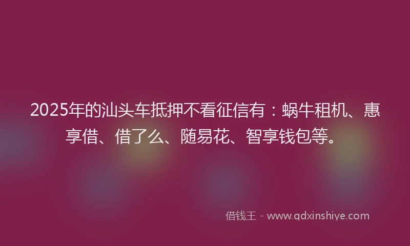 2025年的汕头车抵押不看征信有：蜗牛租机、惠享借、借了么、随易花、智享钱包等。