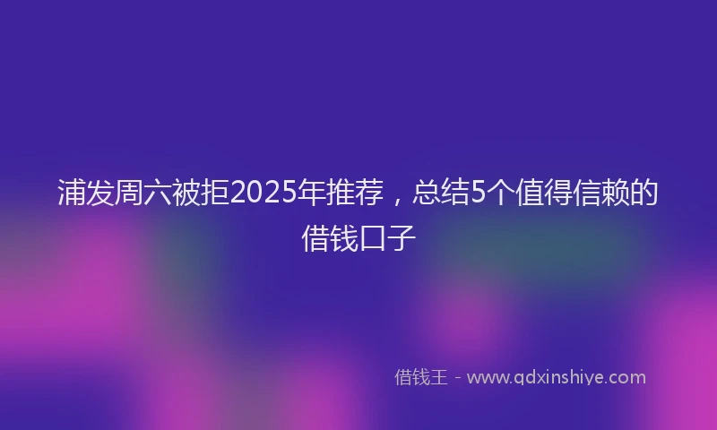 浦发周六被拒2025年推荐，总结5个值得信赖的借钱口子