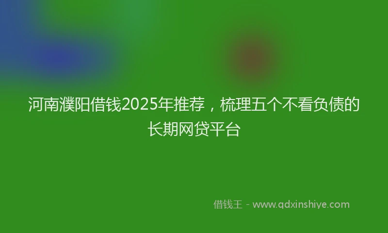 河南濮阳借钱2025年推荐，梳理五个不看负债的长期网贷平台