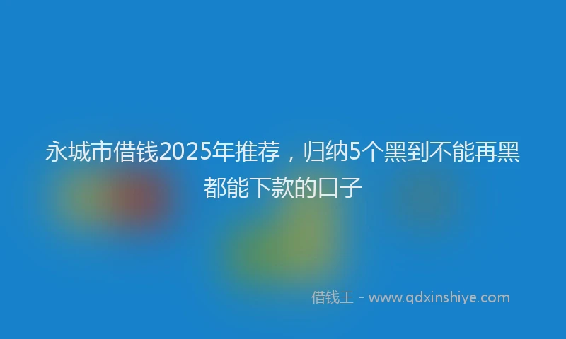 永城市借钱2025年推荐，归纳5个黑到不能再黑都能下款的口子
