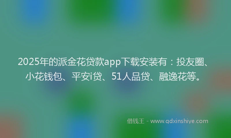 2025年的派金花贷款app下载安装有：投友圈、小花钱包、平安i贷、51人品贷、融逸花等。