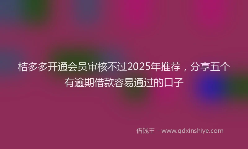 桔多多开通会员审核不过2025年推荐，分享五个有逾期借款容易通过的口子