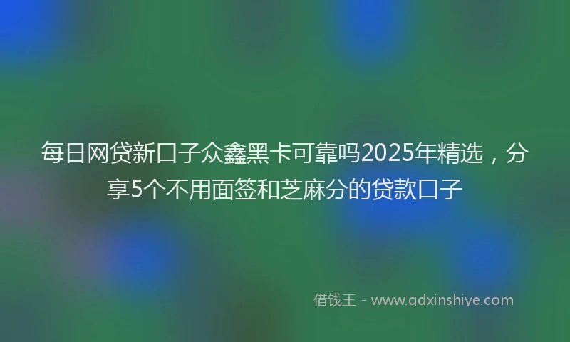 每日网贷新口子众鑫黑卡可靠吗2025年精选，分享5个不用面签和芝麻分的贷款口子