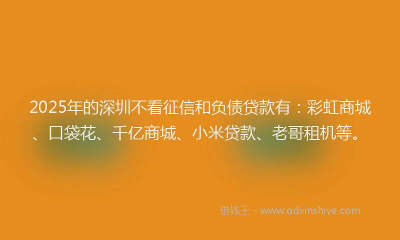 2025年的深圳不看征信和负债贷款有：彩虹商城、口袋花、千亿商城、小米贷款、老哥租机等。