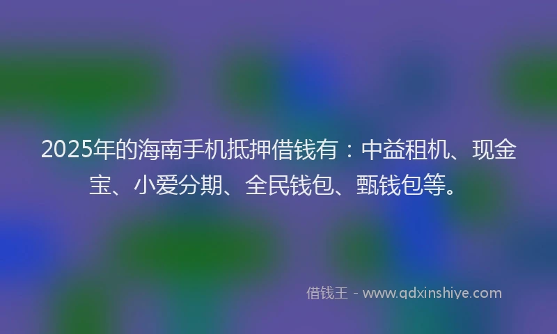 2025年的海南手机抵押借钱有：中益租机、现金宝、小爱分期、全民钱包、甄钱包等。