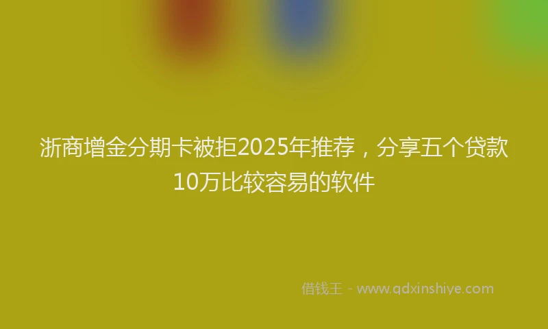 浙商增金分期卡被拒2025年推荐，分享五个贷款10万比较容易的软件