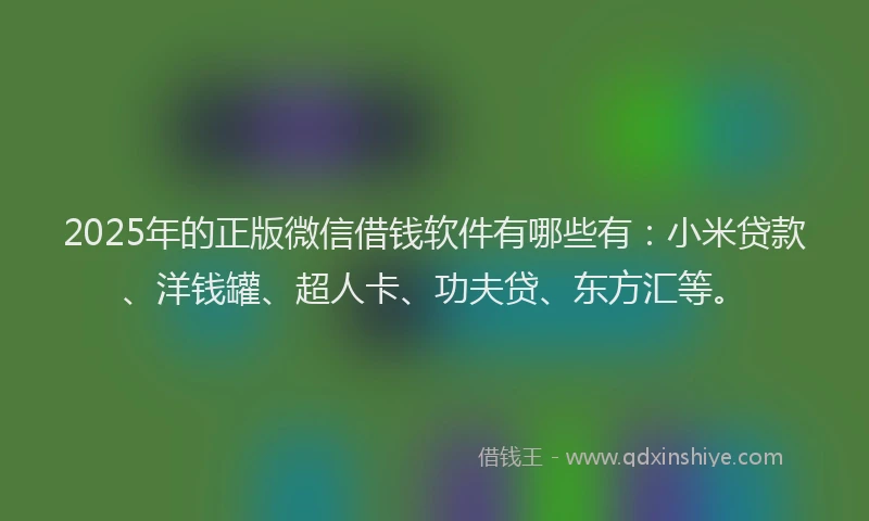 2025年的正版微信借钱软件有哪些有:小米贷款、洋钱罐、超人卡、功夫贷、东方汇等。