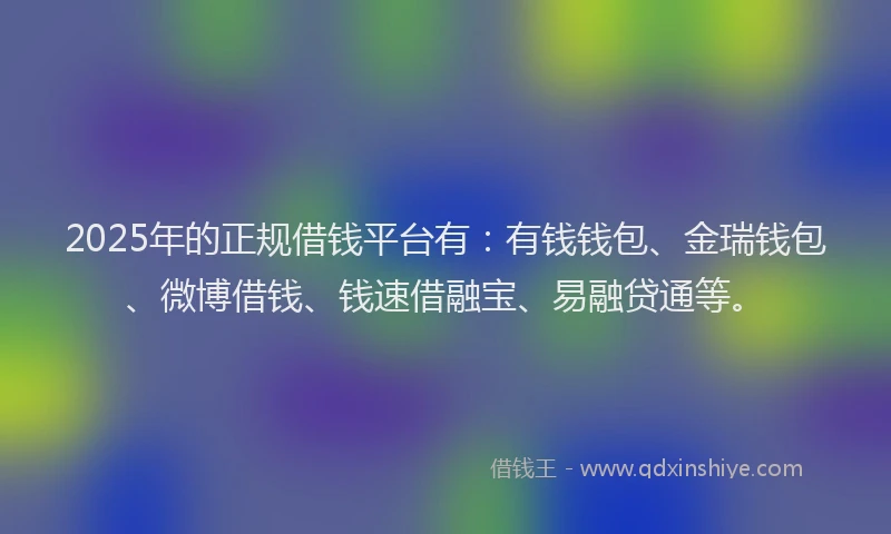 2025年的正规借钱平台有：有钱钱包、金瑞钱包、微博借钱、钱速借融宝、易融贷通等。
