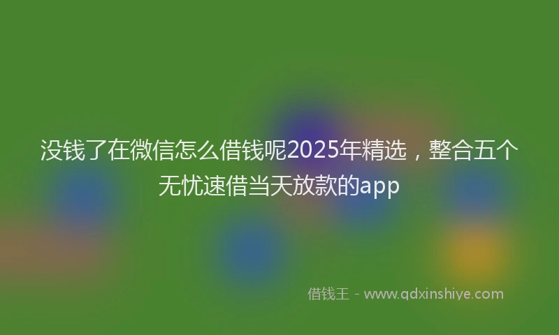 没钱了在微信怎么借钱呢2025年精选，整合五个无忧速借当天放款的app