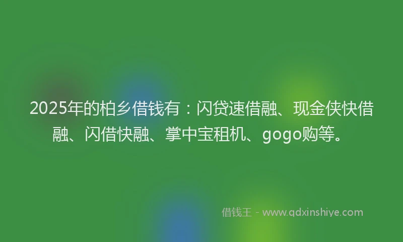 2025年的柏乡借钱有：闪贷速借融、现金侠快借融、闪借快融、掌中宝租机、gogo购等。