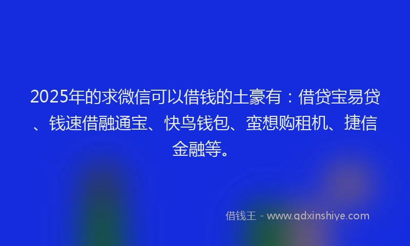 2025年的求微信可以借钱的土豪有：借贷宝易贷、钱速借融通宝、快鸟钱包、蛮想购租机、捷信金融等。