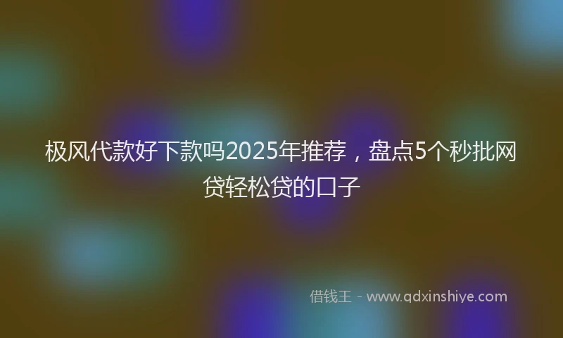 极风代款好下款吗2025年推荐，盘点5个秒批网贷轻松贷的口子