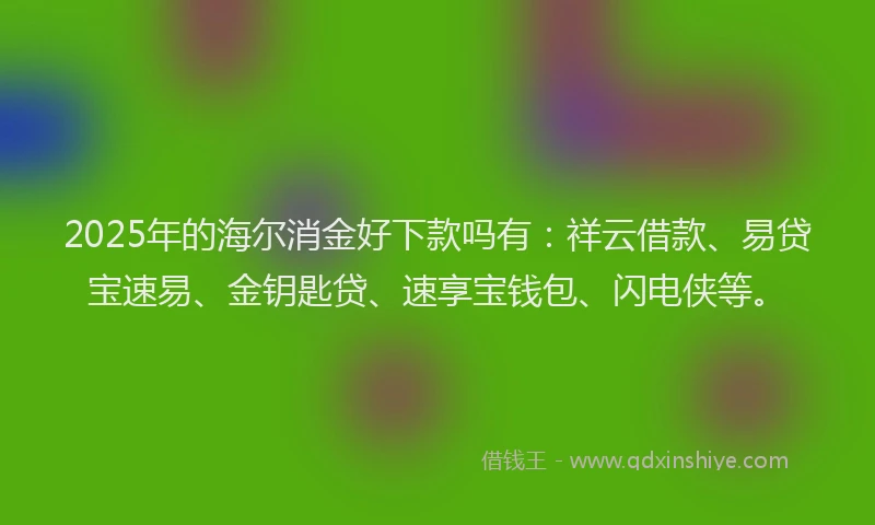 2025年的海尔消金好下款吗有：祥云借款、易贷宝速易、金钥匙贷、速享宝钱包、闪电侠等。