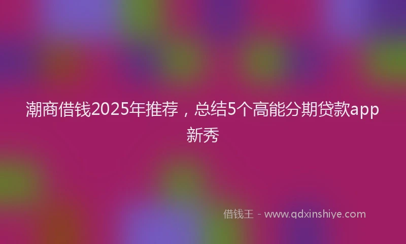 潮商借钱2025年推荐，总结5个高能分期贷款app新秀