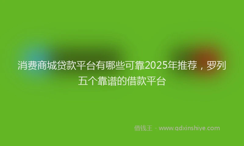 消费商城贷款平台有哪些可靠2025年推荐，罗列五个靠谱的借款平台