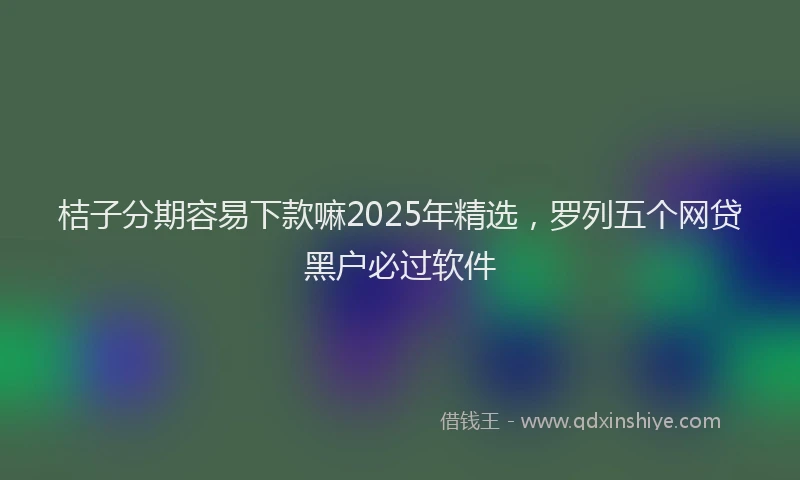 桔子分期容易下款嘛2025年精选，罗列五个网贷黑户必过软件