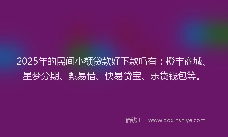 2025年的民间小额贷款好下款吗有：橙丰商城、星梦分期、甄易借、快易贷宝、乐贷钱包等。