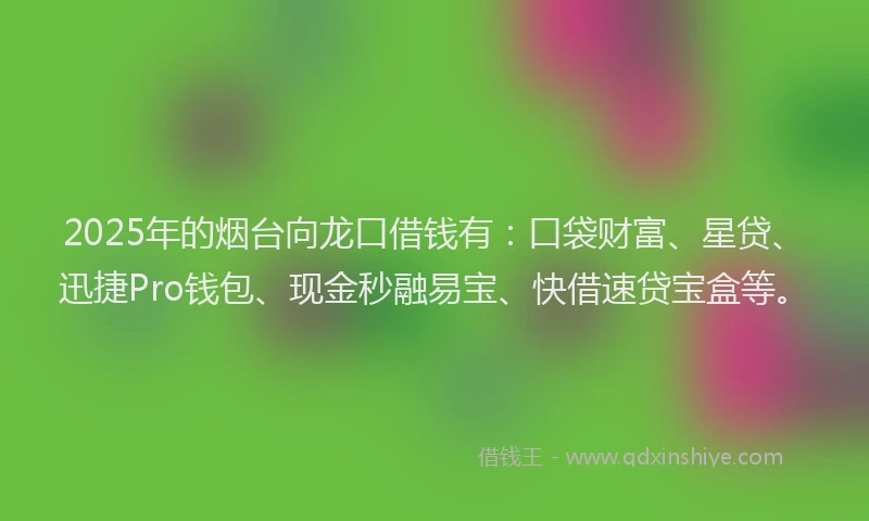 2025年的烟台向龙口借钱有：口袋财富、星贷、迅捷Pro钱包、现金秒融易宝、快借速贷宝盒等。