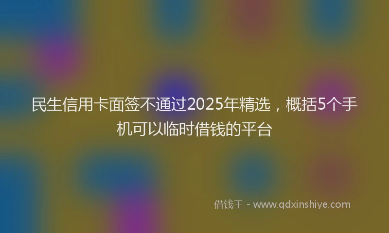 民生信用卡面签不通过2025年精选，概括5个手机可以临时借钱的平台