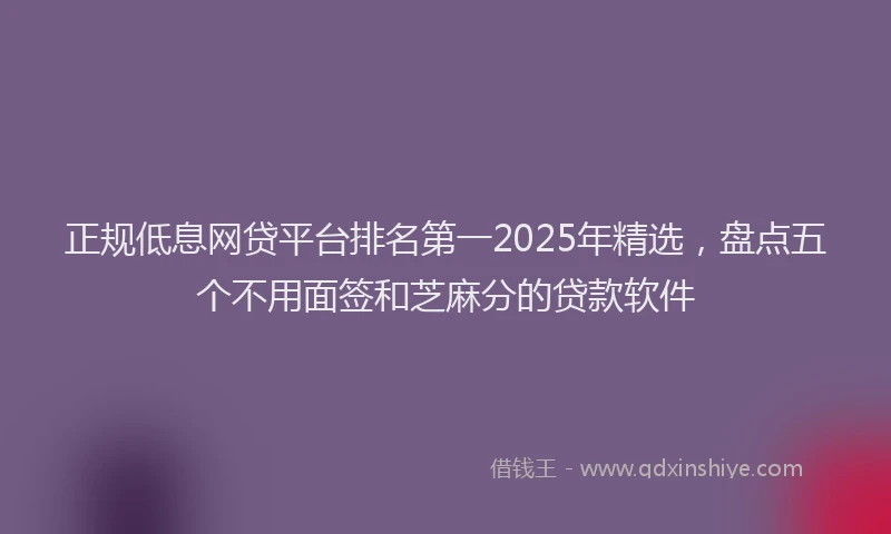 正规低息网贷平台排名第一2025年精选，盘点五个不用面签和芝麻分的贷款软件