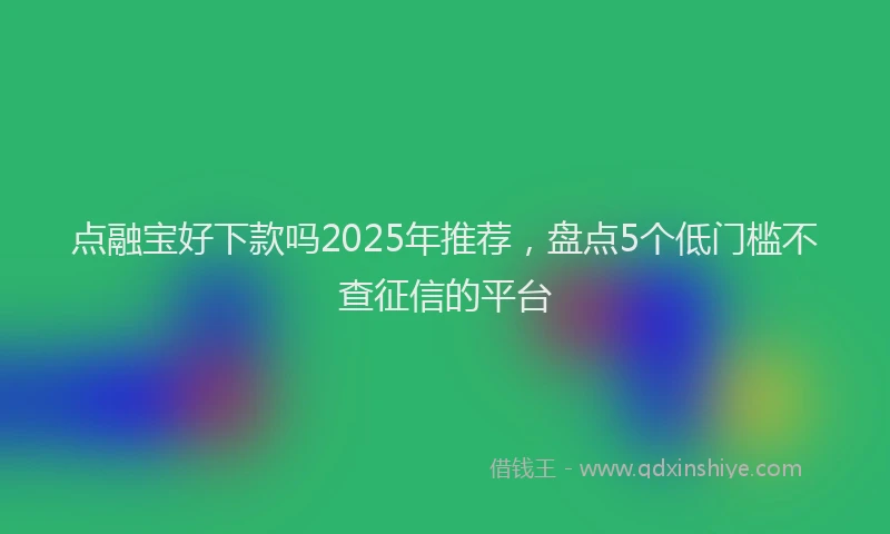 点融宝好下款吗2025年推荐，盘点5个低门槛不查征信的平台