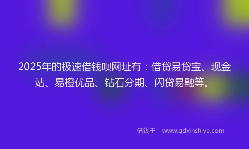 2025年的极速借钱呗网址有：借贷易贷宝、现金站、易橙优品、钻石分期、闪贷易融等。