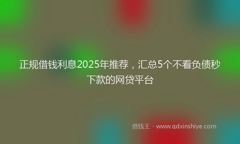 正规借钱利息2025年推荐，汇总5个不看负债秒下款的网贷平台