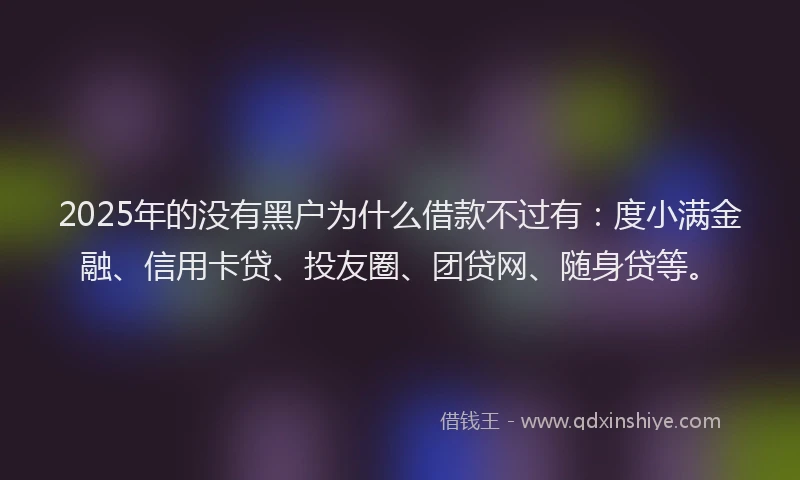 2025年的没有黑户为什么借款不过有：度小满金融、信用卡贷、投友圈、团贷网、随身贷等。
