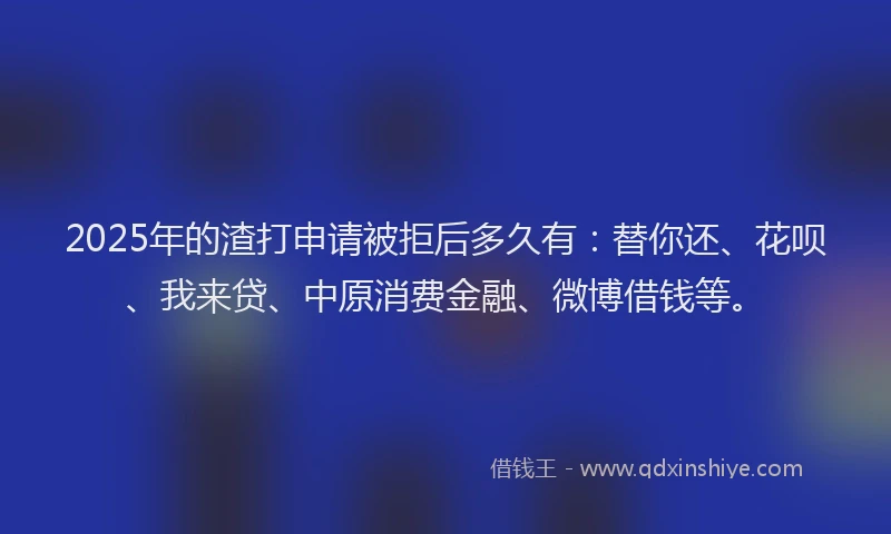 2025年的渣打申请被拒后多久有：替你还、花呗、我来贷、中原消费金融、微博借钱等。