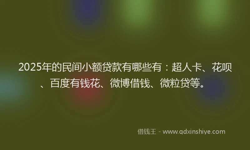 2025年的民间小额贷款有哪些有：超人卡、花呗、百度有钱花、微博借钱、微粒贷等。