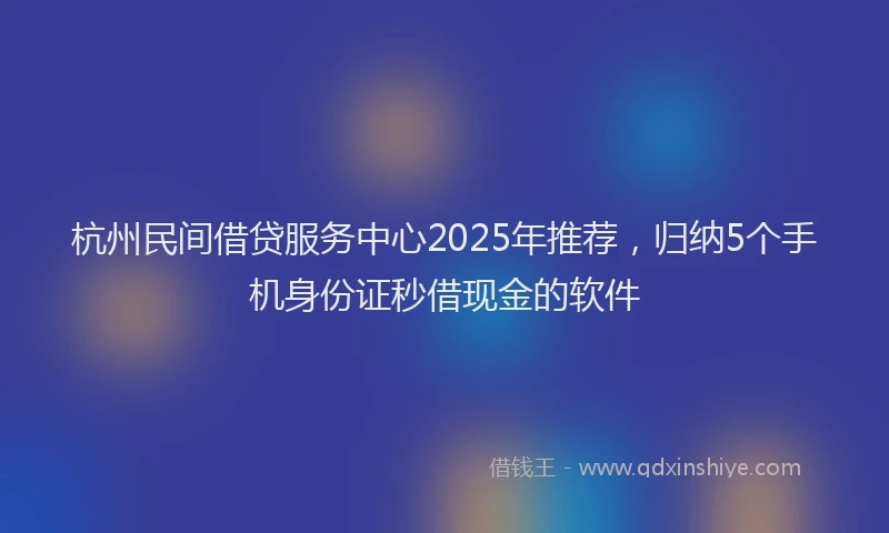 杭州民间借贷服务中心2025年推荐，归纳5个手机身份证秒借现金的软件