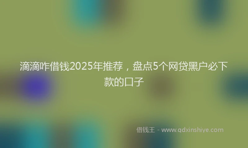 滴滴咋借钱2025年推荐，盘点5个网贷黑户必下款的口子
