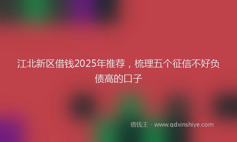 江北新区借钱2025年推荐，梳理五个征信不好负债高的口子