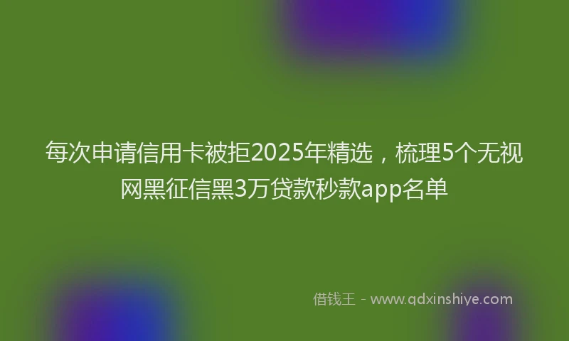 每次申请信用卡被拒2025年精选，梳理5个无视网黑征信黑3万贷款秒款app名单