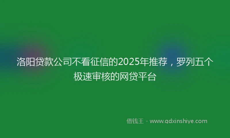 洛阳贷款公司不看征信的2025年推荐，罗列五个极速审核的网贷平台