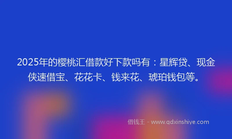 2025年的樱桃汇借款好下款吗有：星辉贷、现金侠速借宝、花花卡、钱来花、琥珀钱包等。
