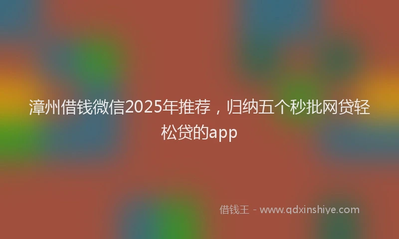 漳州借钱微信2025年推荐，归纳五个秒批网贷轻松贷的app