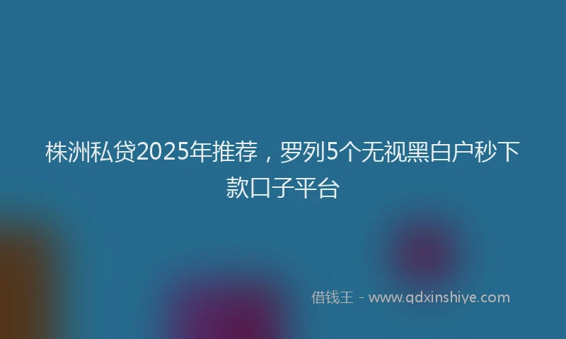 株洲私贷2025年推荐，罗列5个无视黑白户秒下款口子平台