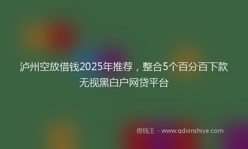 泸州空放借钱2025年推荐，整合5个百分百下款无视黑白户网贷平台