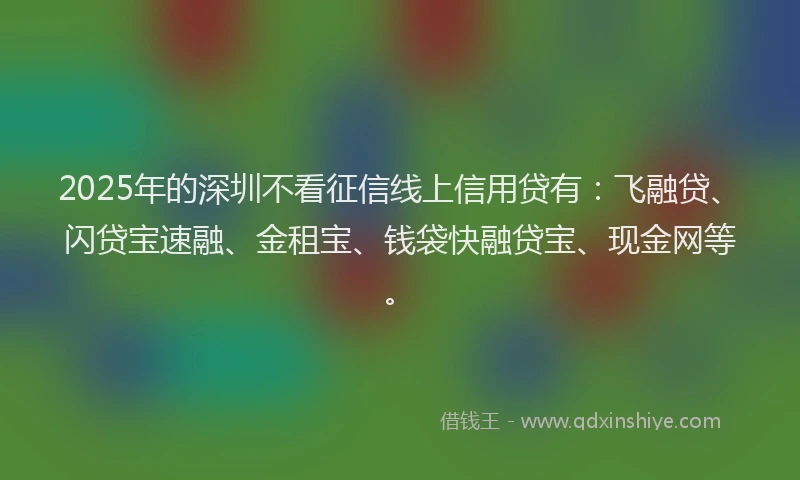 2025年的深圳不看征信线上信用贷有：飞融贷、闪贷宝速融、金租宝、钱袋快融贷宝、现金网等。