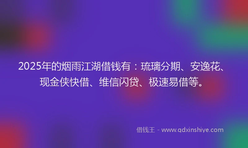 2025年的烟雨江湖借钱有：琉璃分期、安逸花、现金侠快借、维信闪贷、极速易借等。