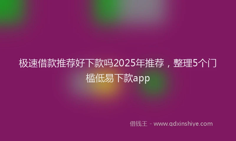 极速借款推荐好下款吗2025年推荐，整理5个门槛低易下款app