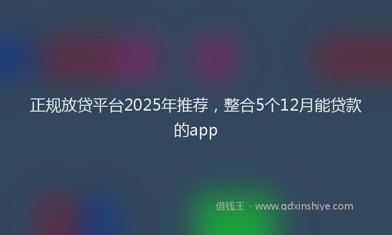 正规放贷平台2025年推荐，整合5个12月能贷款的app