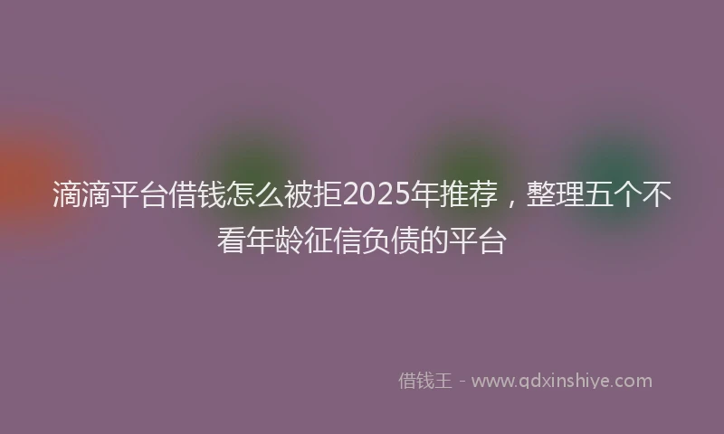 滴滴平台借钱怎么被拒2025年推荐，整理五个不看年龄征信负债的平台