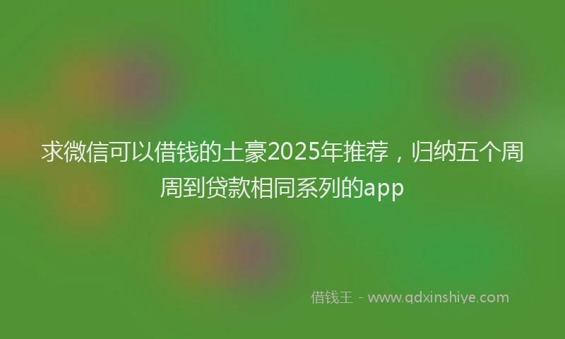 求微信可以借钱的土豪2025年推荐，归纳五个周周到贷款相同系列的app