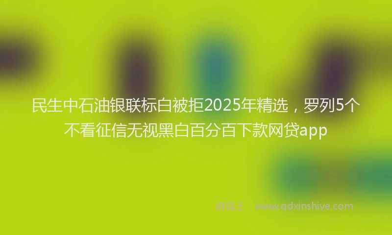 民生中石油银联标白被拒2025年精选，罗列5个不看征信无视黑白百分百下款网贷app