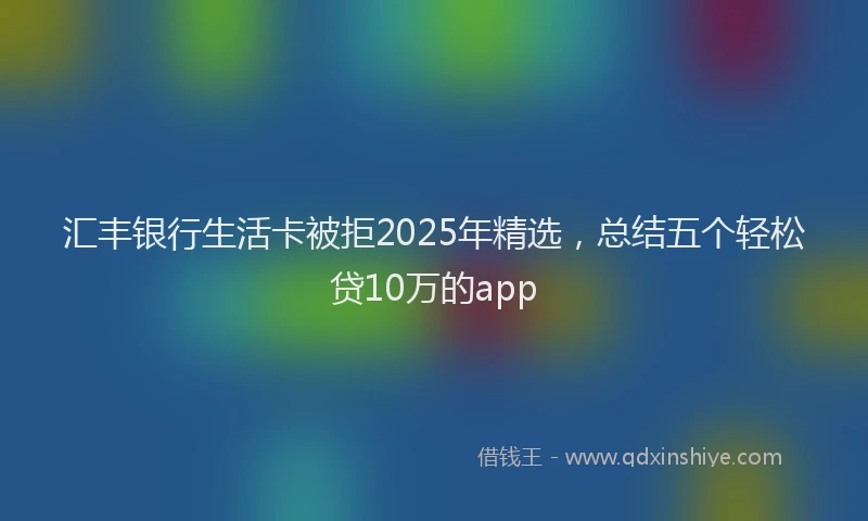汇丰银行生活卡被拒2025年精选，总结五个轻松贷10万的app