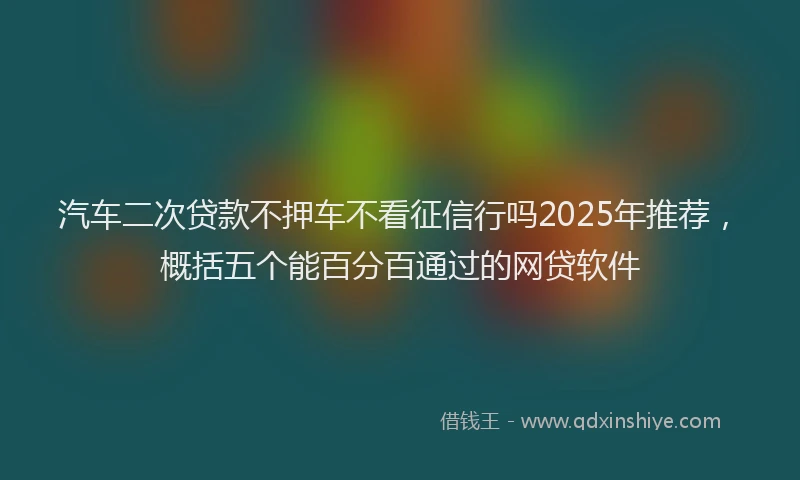 汽车二次贷款不押车不看征信行吗2025年推荐，概括五个能百分百通过的网贷软件