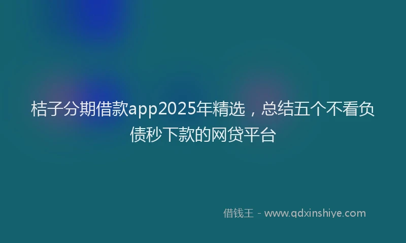桔子分期借款app2025年精选，总结五个不看负债秒下款的网贷平台