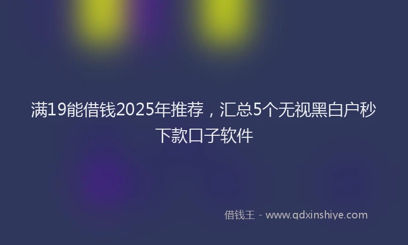 满19能借钱2025年推荐，汇总5个无视黑白户秒下款口子软件